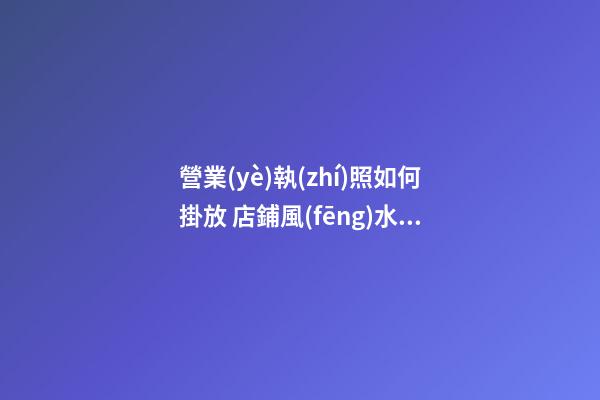 營業(yè)執(zhí)照如何掛放 店鋪風(fēng)水禁忌